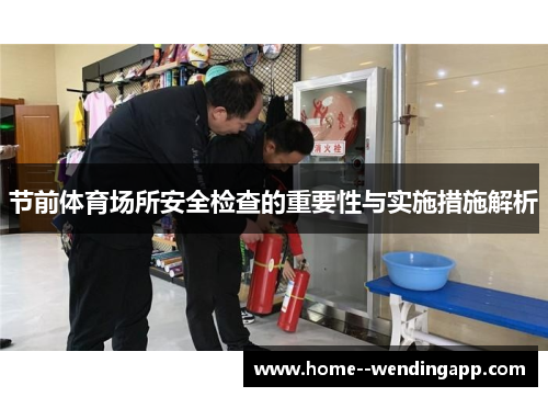 节前体育场所安全检查的重要性与实施措施解析 节前体育场所安全检查的重要性与实施措施解析
