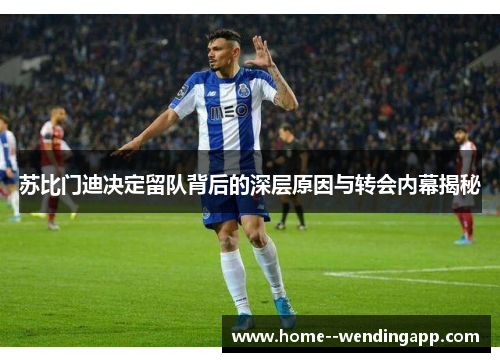 苏比门迪决定留队背后的深层原因与转会内幕揭秘 苏比门迪决定留队背后的深层原因与转会内幕揭秘