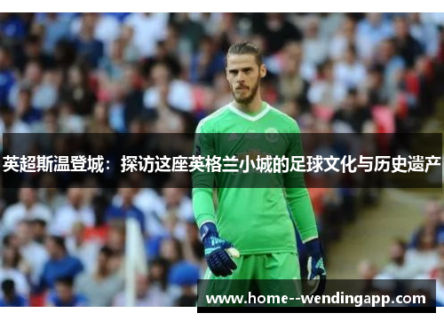 英超斯温登城:探访这座英格兰小城的足球文化与历史遗产 英超斯温登城:探访这座英格兰小城的足球文化与历史遗产