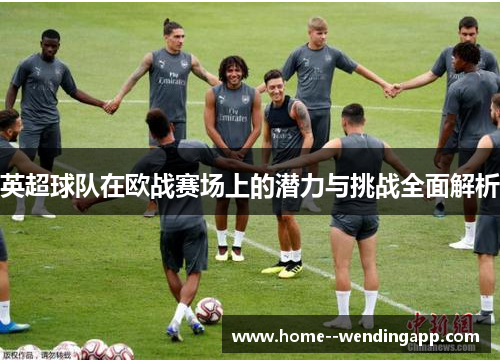 英超球队在欧战赛场上的潜力与挑战全面解析 英超球队在欧战赛场上的潜力与挑战全面解析