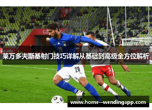 莱万多夫斯基射门技巧详解从基础到高级全方位解析