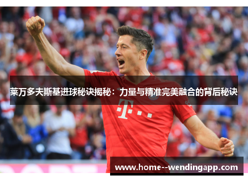莱万多夫斯基进球秘诀揭秘:力量与精准完美融合的背后秘诀 莱万多夫斯基进球秘诀揭秘:力量与精准完美融合的背后秘诀