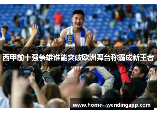西甲前十强争雄谁能突破欧洲舞台称霸成新王者