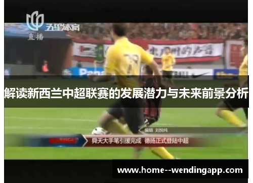 解读新西兰中超联赛的发展潜力与未来前景分析