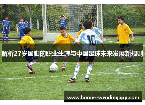 解析27岁国脚的职业生涯与中国足球未来发展新规则 解析27岁国脚的职业生涯与中国足球未来发展新规则