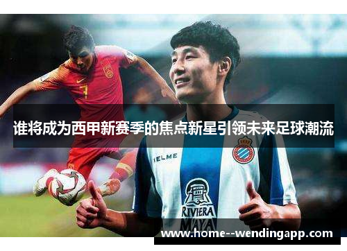 谁将成为西甲新赛季的焦点新星引领未来足球潮流