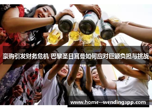 豪购引发财务危机 巴黎圣日耳曼如何应对巨额负担与挑战