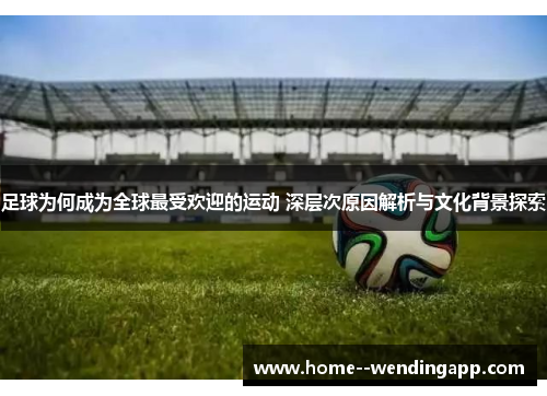 足球为何成为全球最受欢迎的运动 深层次原因解析与文化背景探索 足球为何成为全球最受欢迎的运动 深层次原因解析与文化背景探索