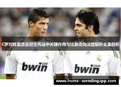 C罗对阵里昂亚冠生死战中关键作用与比赛走向深度解析全面剖析 C罗对阵里昂亚冠生死战中关键作用与比赛走向深度解析全面剖析