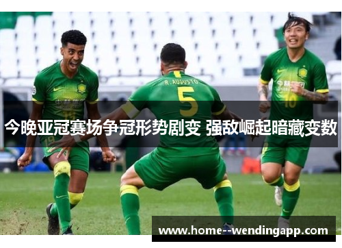 今晚亚冠赛场争冠形势剧变 强敌崛起暗藏变数