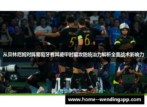 从贝林厄姆对阵葡萄牙看其德甲时期攻防统治力解析全面战术影响力