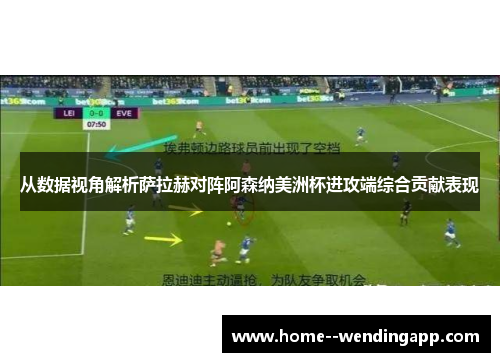 从数据视角解析萨拉赫对阵阿森纳美洲杯进攻端综合贡献表现