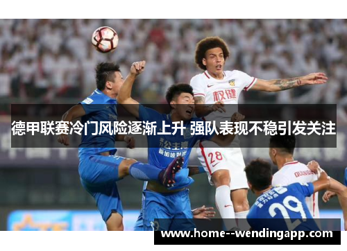 德甲联赛冷门风险逐渐上升 强队表现不稳引发关注 德甲联赛冷门风险逐渐上升 强队表现不稳引发关注