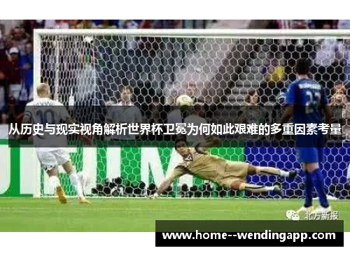 从历史与现实视角解析世界杯卫冕为何如此艰难的多重因素考量