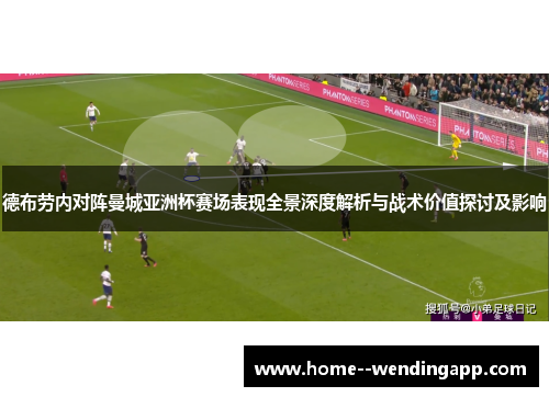 德布劳内对阵曼城亚洲杯赛场表现全景深度解析与战术价值探讨及影响