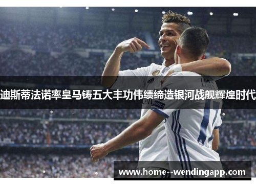 迪斯蒂法诺率皇马铸五大丰功伟绩缔造银河战舰辉煌时代