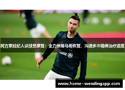 阿方索经纪人谈球员康复：全力保障马希恢复，沟通多次确保治疗进度