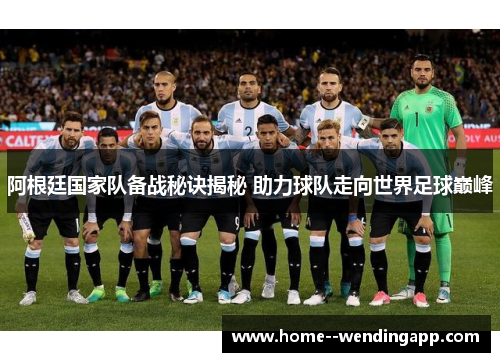 阿根廷国家队备战秘诀揭秘 助力球队走向世界足球巅峰 阿根廷国家队备战秘诀揭秘 助力球队走向世界足球巅峰