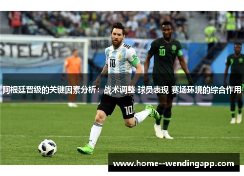 阿根廷晋级的关键因素分析:战术调整 球员表现 赛场环境的综合作用 阿根廷晋级的关键因素分析:战术调整 球员表现 赛场环境的综合作用