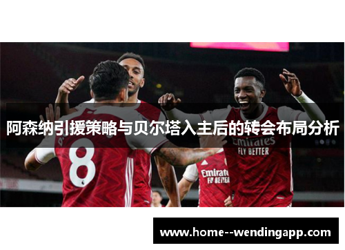 阿森纳引援策略与贝尔塔入主后的转会布局分析 阿森纳引援策略与贝尔塔入主后的转会布局分析