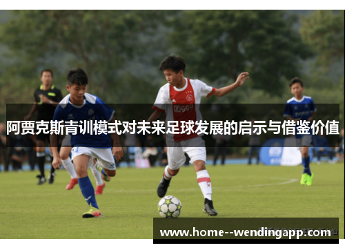 阿贾克斯青训模式对未来足球发展的启示与借鉴价值