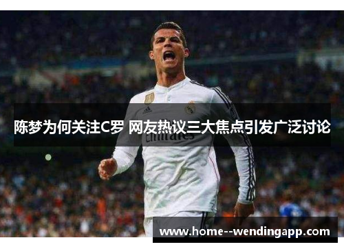 陈梦为何关注C罗 网友热议三大焦点引发广泛讨论