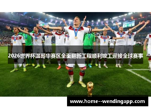2026世界杯温哥华赛区全面翻新工程顺利竣工迎接全球赛事 2026世界杯温哥华赛区全面翻新工程顺利竣工迎接全球赛事