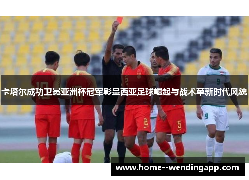 卡塔尔成功卫冕亚洲杯冠军彰显西亚足球崛起与战术革新时代风貌 卡塔尔成功卫冕亚洲杯冠军彰显西亚足球崛起与战术革新时代风貌