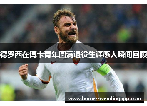 德罗西在博卡青年圆满退役生涯感人瞬间回顾 德罗西在博卡青年圆满退役生涯感人瞬间回顾