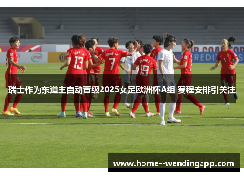 瑞士作为东道主自动晋级2025女足欧洲杯A组 赛程安排引关注 瑞士作为东道主自动晋级2025女足欧洲杯A组 赛程安排引关注