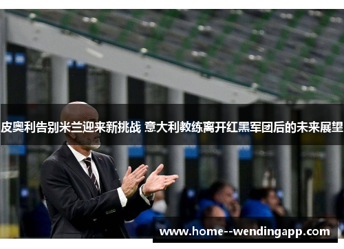 皮奥利告别米兰迎来新挑战 意大利教练离开红黑军团后的未来展望