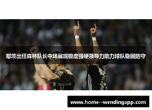 耶茨出任森林队长中场展现极度强硬领导力助力球队稳固防守 耶茨出任森林队长中场展现极度强硬领导力助力球队稳固防守