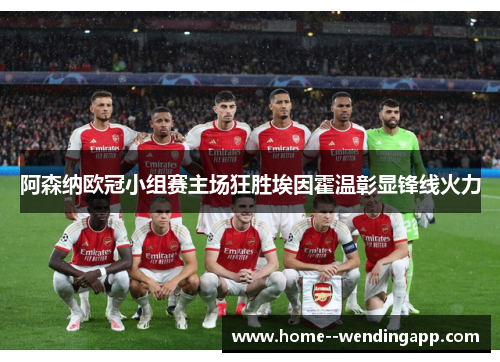 阿森纳欧冠小组赛主场狂胜埃因霍温彰显锋线火力