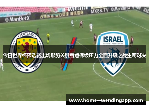 今日世界杯预选赛出线形势关键看点保级压力全面升级之战生死对决 今日世界杯预选赛出线形势关键看点保级压力全面升级之战生死对决