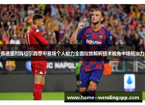佩德里对阵切尔西意甲赛场个人能力全面绽放解析技术视角中场统治力 佩德里对阵切尔西意甲赛场个人能力全面绽放解析技术视角中场统治力