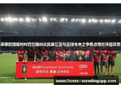 录像助理裁判判罚引爆舆论风暴公正与足球未来之争焦点博弈深层反思 录像助理裁判判罚引爆舆论风暴公正与足球未来之争焦点博弈深层反思
