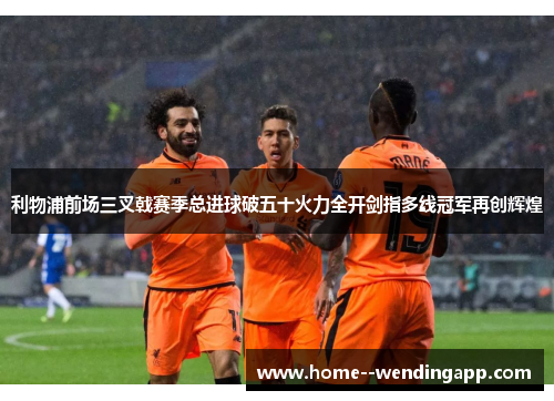 利物浦前场三叉戟赛季总进球破五十火力全开剑指多线冠军再创辉煌