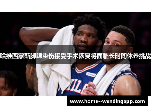 哈维西蒙斯脚踝重伤接受手术恢复将面临长时间休养挑战 哈维西蒙斯脚踝重伤接受手术恢复将面临长时间休养挑战