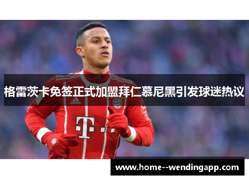 格雷茨卡免签正式加盟拜仁慕尼黑引发球迷热议