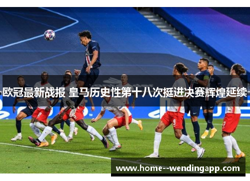 欧冠最新战报 皇马历史性第十八次挺进决赛辉煌延续