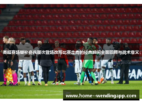 英超赛场替补奇兵屡次登场改写比赛走向的经典瞬间全面回顾与战术意义 英超赛场替补奇兵屡次登场改写比赛走向的经典瞬间全面回顾与战术意义