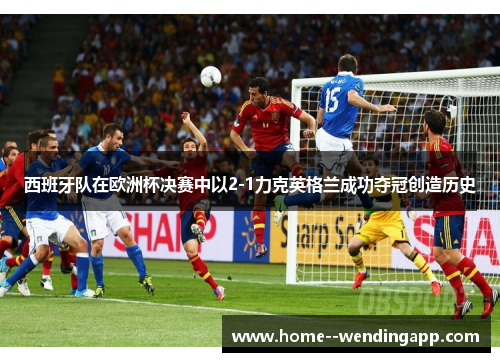 西班牙队在欧洲杯决赛中以2-1力克英格兰成功夺冠创造历史 西班牙队在欧洲杯决赛中以2-1力克英格兰成功夺冠创造历史